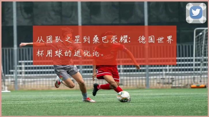 从团队之星到桑巴荣耀：德国世界杯用球的进化论。