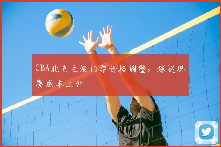 CBA北京主场门票价格调整，球迷观赛成本上升