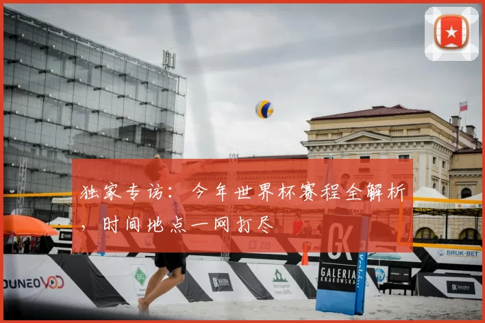 独家专访:今年世界杯赛程全解析,时间地点一网打尽