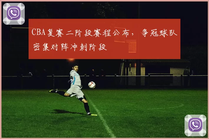CBA复赛二阶段赛程公布，争冠球队密集对阵冲刺阶段