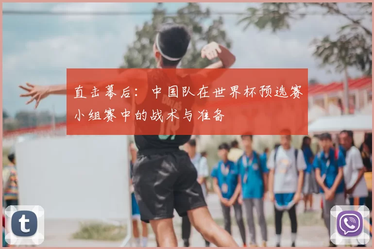 直击幕后：中国队在世界杯预选赛小组赛中的战术与准备