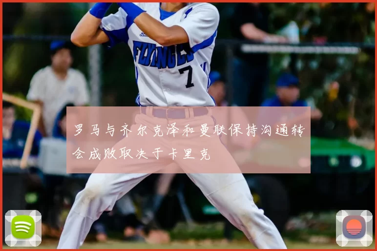 罗马与齐尔克泽和曼联保持沟通转会成败取决于卡里克