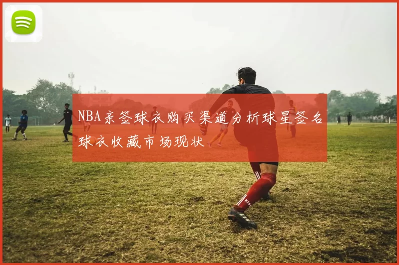 NBA亲签球衣购买渠道分析球星签名球衣收藏市场现状