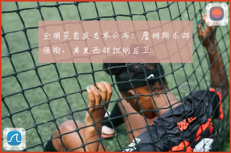 全明星首发名单公布：詹姆斯东部领衔，库里西部担纲后卫