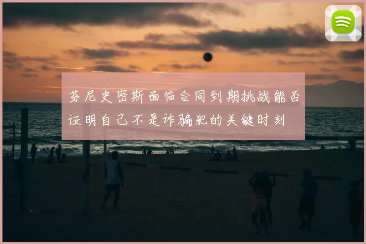 芬尼史密斯面临合同到期挑战能否证明自己不是诈骗犯的关键时刻