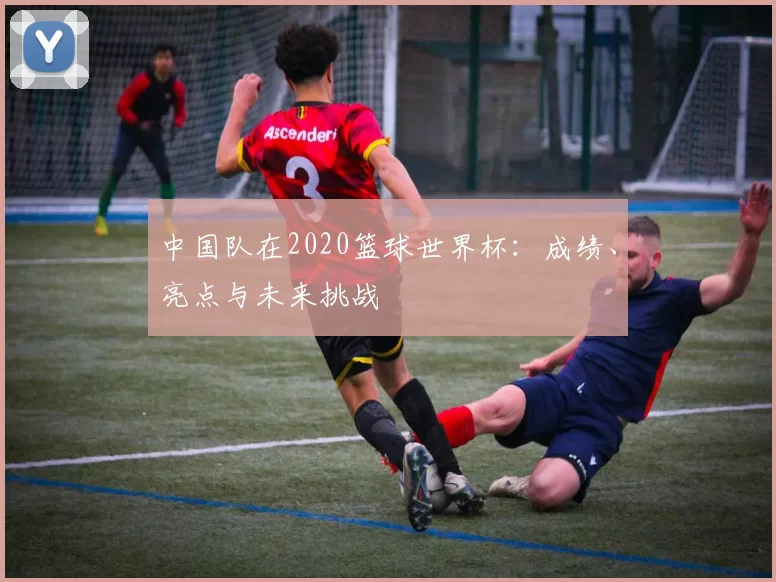 中国队在2020篮球世界杯：成绩、亮点与未来挑战