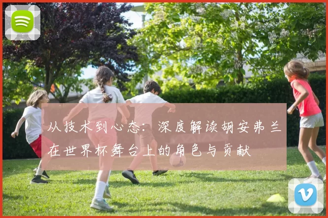 从技术到心态：深度解读胡安弗兰在世界杯舞台上的角色与贡献