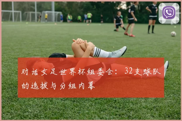 对话女足世界杯组委会：32支球队的选拔与分组内幕