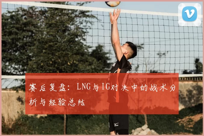 赛后复盘:LNG与IG对决中的战术分析与经验总结