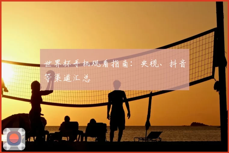 世界杯手机观看指南：央视、抖音等渠道汇总