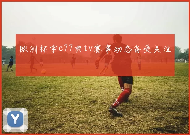 欧洲杯宇c77典tv赛事动态备受关注