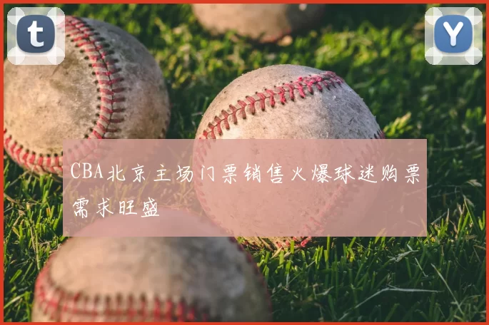CBA北京主场门票销售火爆球迷购票需求旺盛