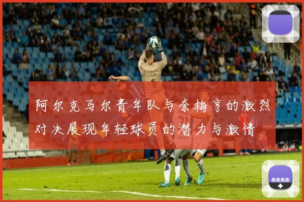 阿尔克马尔青年队与奈梅亨的激烈对决展现年轻球员的潜力与激情