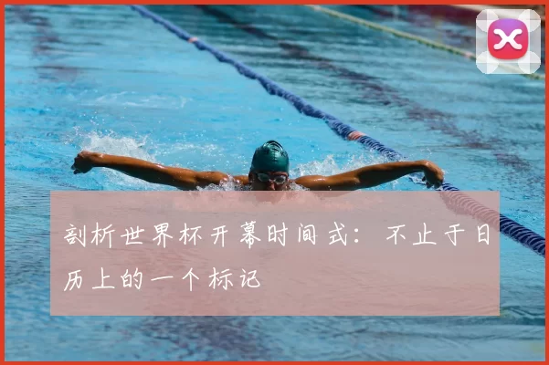 剖析世界杯开幕时间式：不止于日历上的一个标记