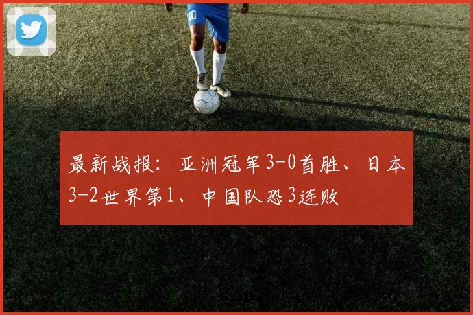 最新战报：亚洲冠军3-0首胜、日本3-2世界第1、中国队恐3连败
